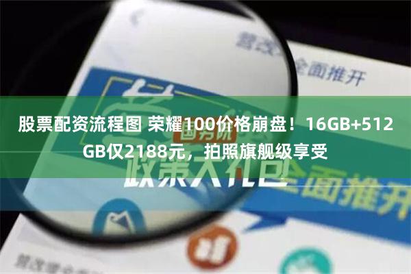 股票配资流程图 荣耀100价格崩盘！16GB+512GB仅2188元，拍照旗舰级享受