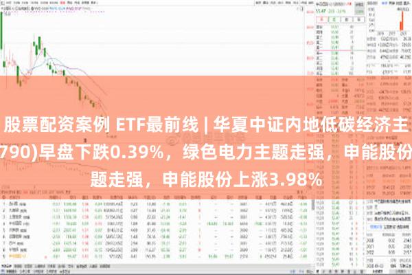 股票配资案例 ETF最前线 | 华夏中证内地低碳经济主题ETF(159790)早盘下跌0.39%，绿色电力主题走强，申能股份上涨3.98%