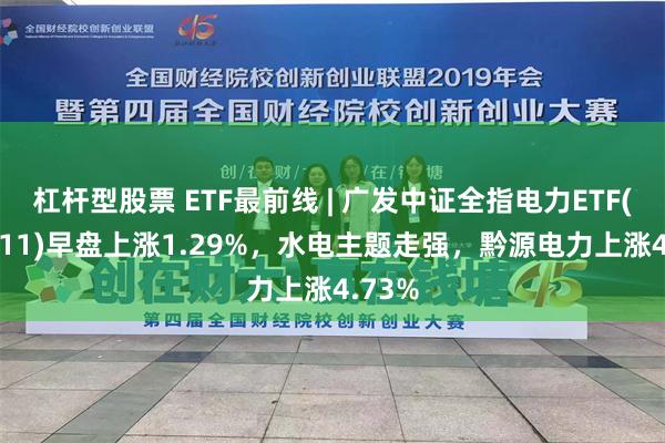 杠杆型股票 ETF最前线 | 广发中证全指电力ETF(159611)早盘上涨1.29%，水电主题走强，黔源电力上涨4.73%