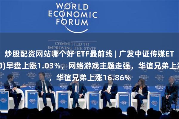 炒股配资网站哪个好 ETF最前线 | 广发中证传媒ETF(512980)早盘上涨1.03%，网络游戏主题走强，华谊兄弟上涨16.86%