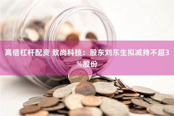 高倍杠杆配资 致尚科技：股东刘东生拟减持不超3%股份