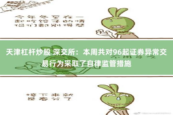 天津杠杆炒股 深交所：本周共对96起证券异常交易行为采取了自律监管措施