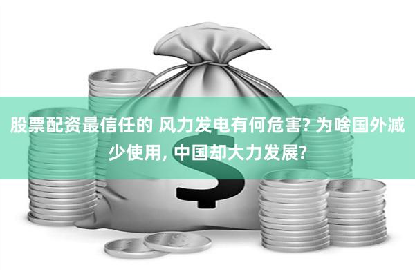 股票配资最信任的 风力发电有何危害? 为啥国外减少使用, 中国却大力发展?