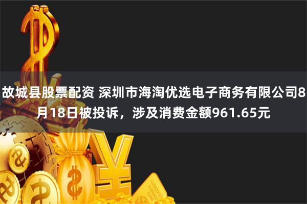 故城县股票配资 深圳市海淘优选电子商务有限公司8月18日被投诉，涉及消费金额961.65元