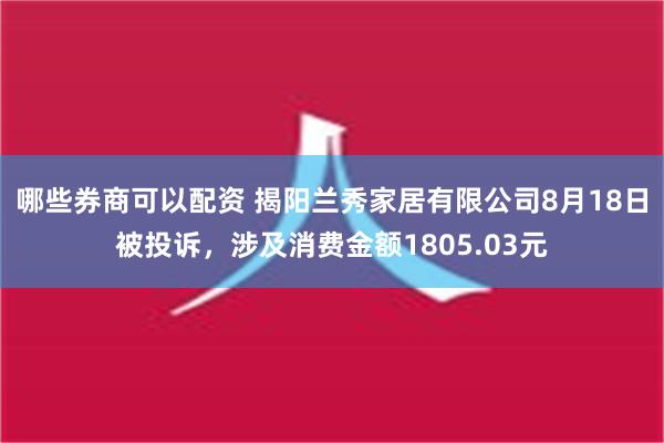 哪些券商可以配资 揭阳兰秀家居有限公司8月18日被投诉，涉及消费金额1805.03元