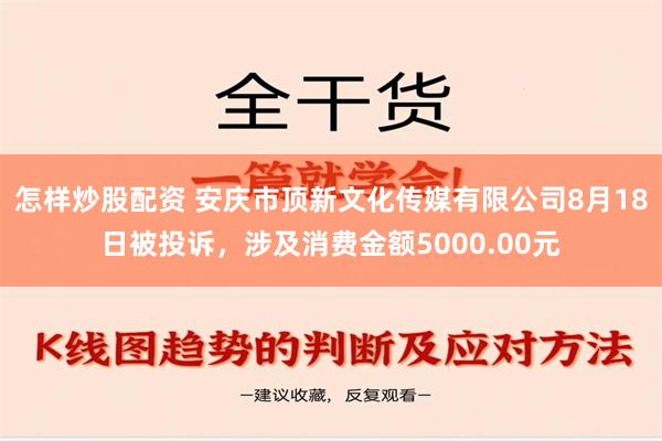 怎样炒股配资 安庆市顶新文化传媒有限公司8月18日被投诉，涉及消费金额5000.00元