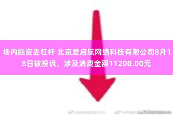 场内融资去杠杆 北京爱启航网络科技有限公司8月18日被投诉，涉及消费金额11200.00元