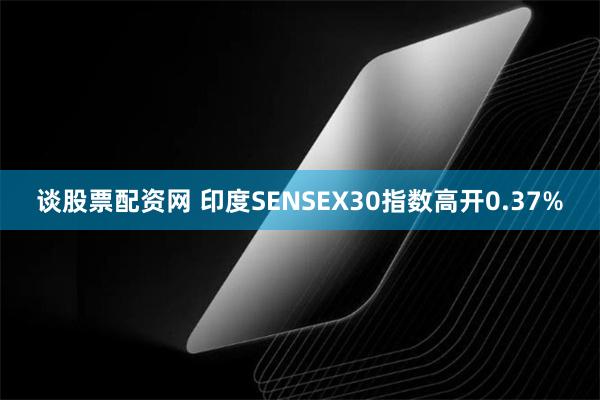 谈股票配资网 印度SENSEX30指数高开0.37%