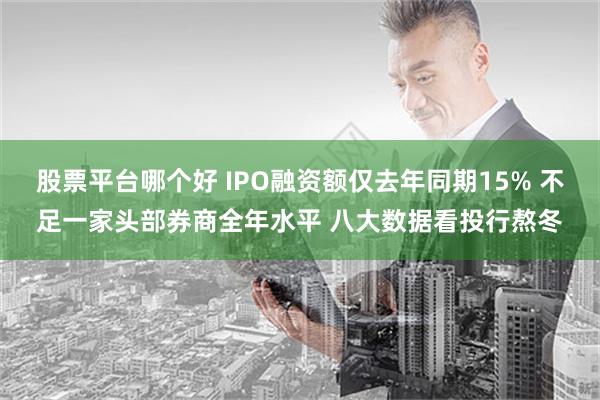 股票平台哪个好 IPO融资额仅去年同期15% 不足一家头部券商全年水平 八大数据看投行熬冬