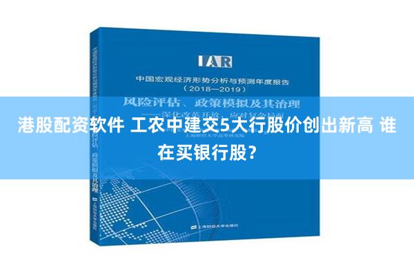 港股配资软件 工农中建交5大行股价创出新高 谁在买银行股？