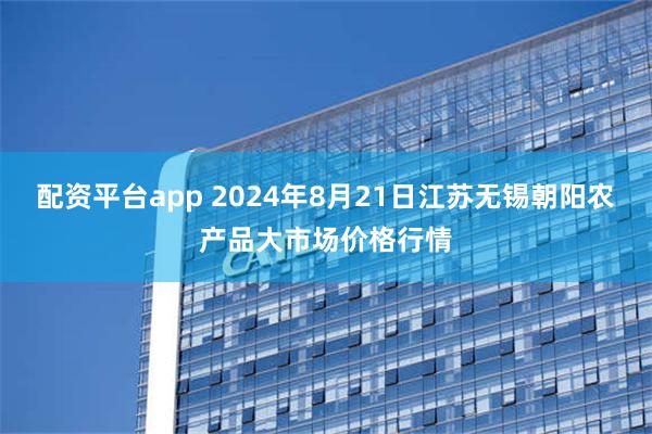 配资平台app 2024年8月21日江苏无锡朝阳农产品大市场价格行情