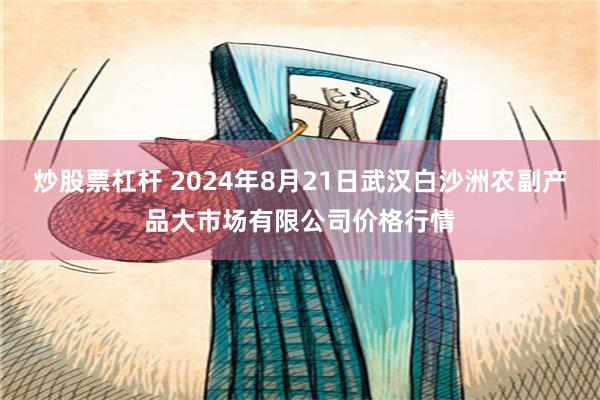 炒股票杠杆 2024年8月21日武汉白沙洲农副产品大市场有限公司价格行情