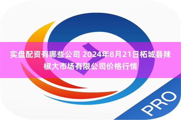 实盘配资有哪些公司 2024年8月21日柘城县辣椒大市场有限公司价格行情