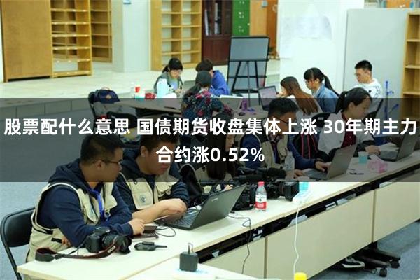 股票配什么意思 国债期货收盘集体上涨 30年期主力合约涨0.52%