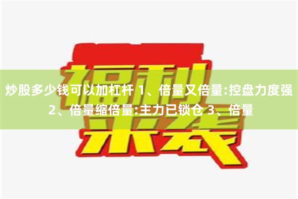 炒股多少钱可以加杠杆 1、倍量又倍量:控盘力度强 2、倍量缩倍量:主力已锁仓 3、倍量