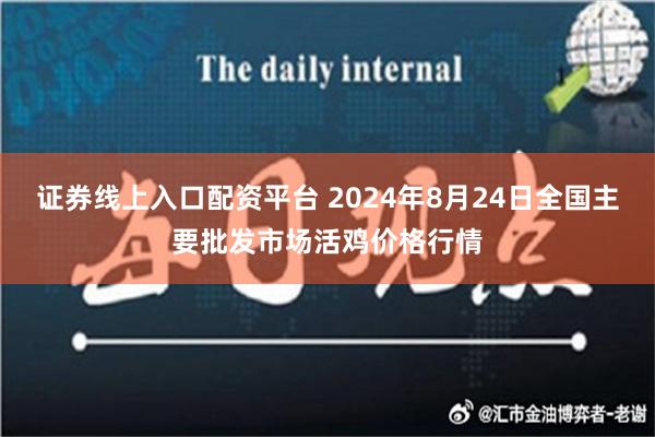 证券线上入口配资平台 2024年8月24日全国主要批发市场活鸡价格行情