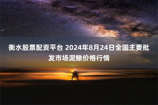 衡水股票配资平台 2024年8月24日全国主要批发市场泥鳅价格行情