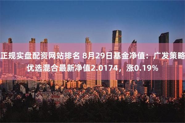 正规实盘配资网站排名 8月29日基金净值：广发策略优选混合最新净值2.0174，涨0.19%