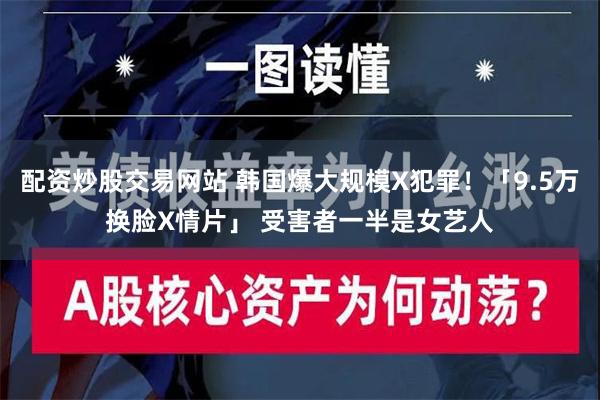 配资炒股交易网站 韩国爆大规模X犯罪！「9.5万换脸X情片」 受害者一半是女艺人