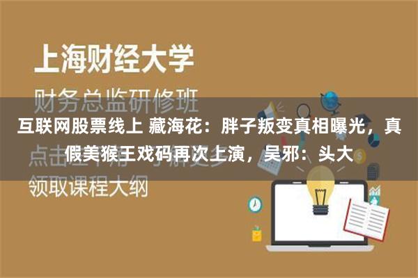 互联网股票线上 藏海花：胖子叛变真相曝光，真假美猴王戏码再次上演，吴邪：头大