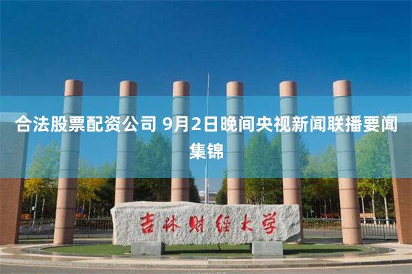 合法股票配资公司 9月2日晚间央视新闻联播要闻集锦