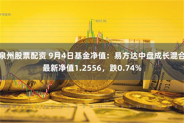 泉州股票配资 9月4日基金净值：易方达中盘成长混合最新净值1.2556，跌0.74%