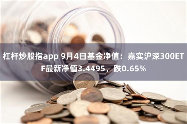 杠杆炒股指app 9月4日基金净值：嘉实沪深300ETF最新净值3.4495，跌0.65%