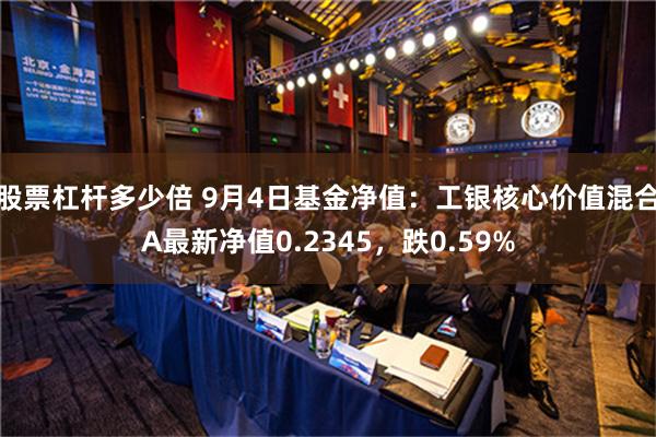 股票杠杆多少倍 9月4日基金净值：工银核心价值混合A最新净值0.2345，跌0.59%