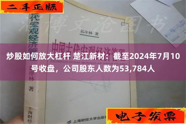 炒股如何放大杠杆 楚江新材：截至2024年7月10号收盘，公司股东人数为53,784人