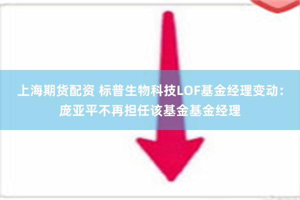 上海期货配资 标普生物科技LOF基金经理变动：庞亚平不再担任该基金基金经理