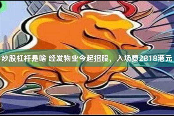 炒股杠杆是啥 经发物业今起招股，入场费2818港元