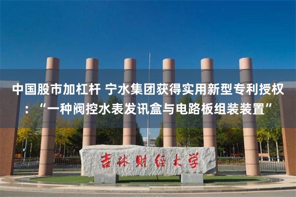 中国股市加杠杆 宁水集团获得实用新型专利授权：“一种阀控水表发讯盒与电路板组装装置”