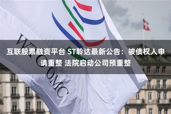 互联股票融资平台 ST聆达最新公告：被债权人申请重整 法院启动公司预重整