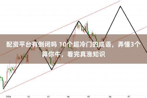 配资平台有倒闭吗 10个超冷门的成语，弄懂3个算你牛，看完真涨知识