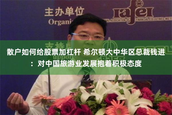 散户如何给股票加杠杆 希尔顿大中华区总裁钱进：对中国旅游业发展抱着积极态度