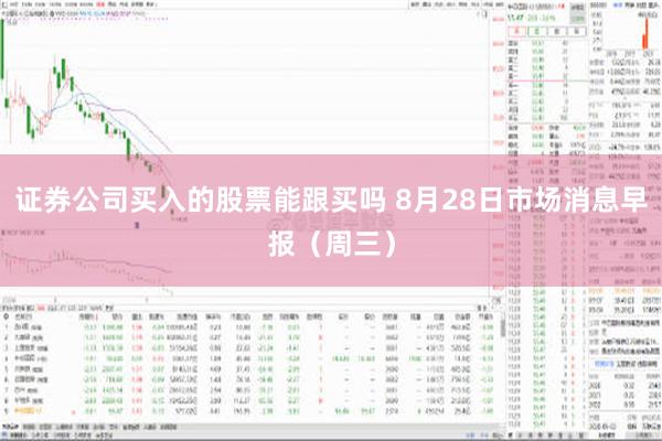 证券公司买入的股票能跟买吗 8月28日市场消息早报（周三）