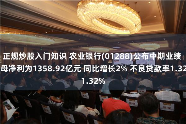 正规炒股入门知识 农业银行(01288)公布中期业绩 归母净利为1358.92亿元 同比增长2% 不良贷款率1.32%