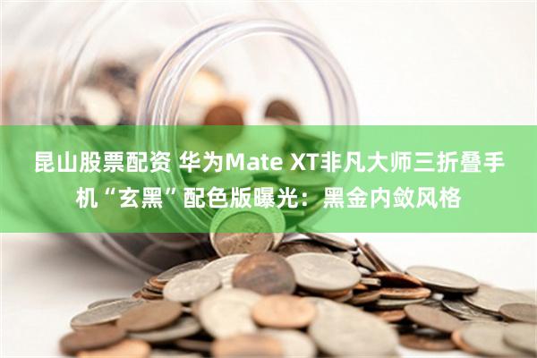 昆山股票配资 华为Mate XT非凡大师三折叠手机“玄黑”配色版曝光：黑金内敛风格