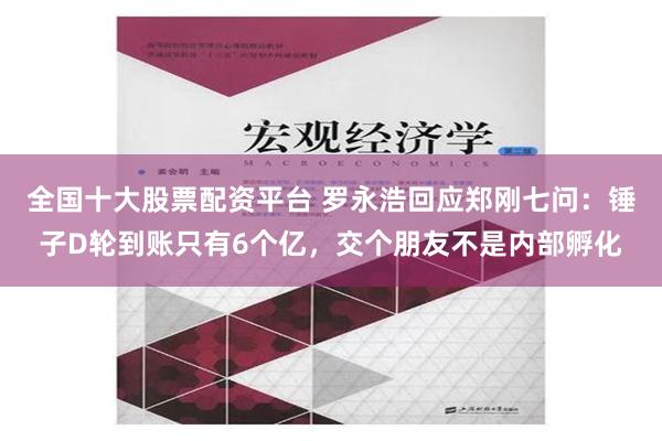 全国十大股票配资平台 罗永浩回应郑刚七问：锤子D轮到账只有6个亿，交个朋友不是内部孵化