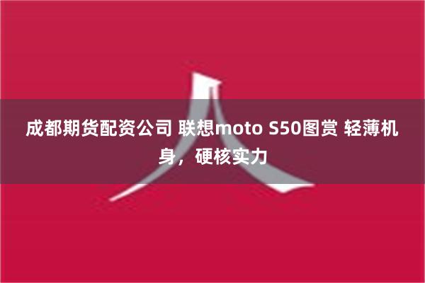 成都期货配资公司 联想moto S50图赏 轻薄机身，硬核实力