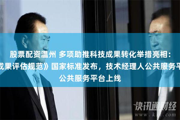 股票配资温州 多项助推科技成果转化举措亮相：《科技成果评估规范》国家标准发布，技术经理人公共服务平台上线