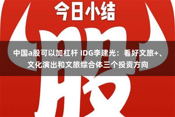 中国a股可以加杠杆 IDG李建光：看好文旅+、文化演出和文旅综合体三个投资方向