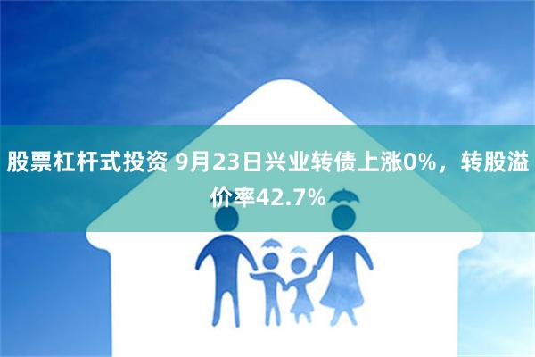 股票杠杆式投资 9月23日兴业转债上涨0%，转股溢价率42.7%