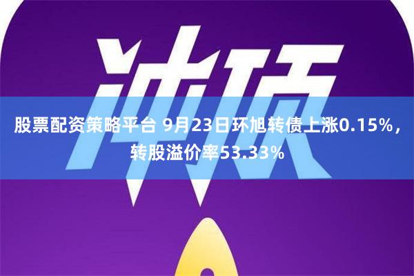 股票配资策略平台 9月23日环旭转债上涨0.15%，转股溢价率53.33%