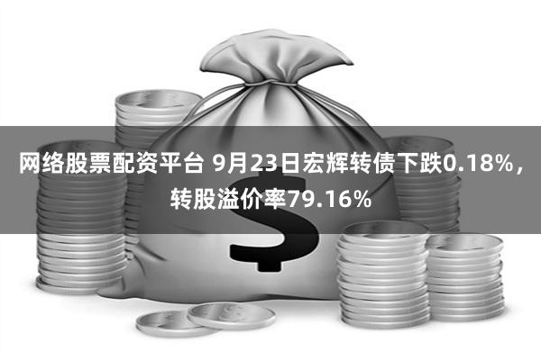 网络股票配资平台 9月23日宏辉转债下跌0.18%，转股溢价率79.16%