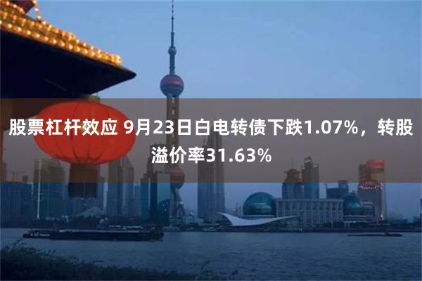 股票杠杆效应 9月23日白电转债下跌1.07%，转股溢价率31.63%