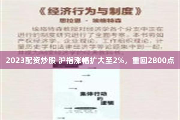 2023配资炒股 沪指涨幅扩大至2%，重回2800点