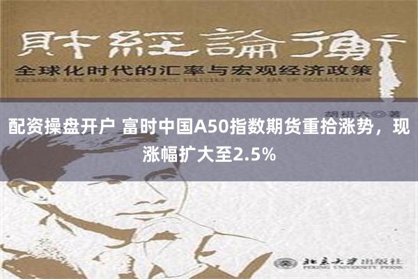 配资操盘开户 富时中国A50指数期货重拾涨势，现涨幅扩大至2.5%