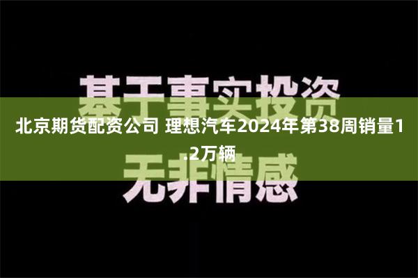 北京期货配资公司 理想汽车2024年第38周销量1.2万辆