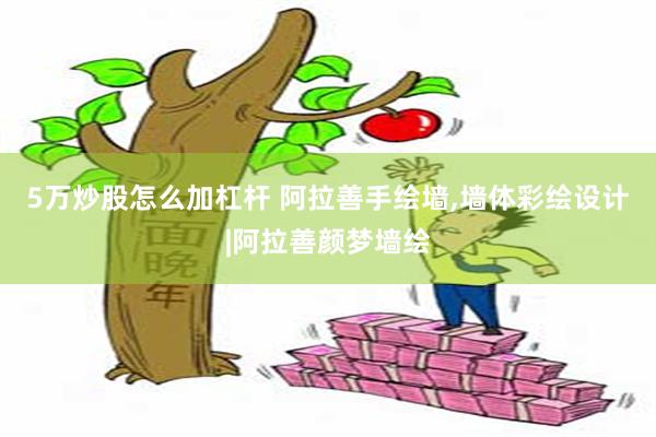 5万炒股怎么加杠杆 阿拉善手绘墙,墙体彩绘设计|阿拉善颜梦墙绘